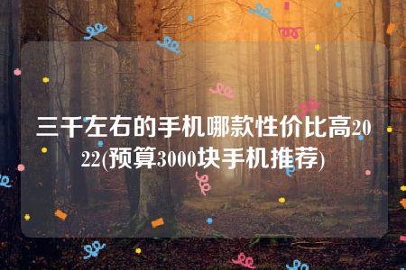 三千左右的手机哪款性价比高2022(预算3000块手机推荐)