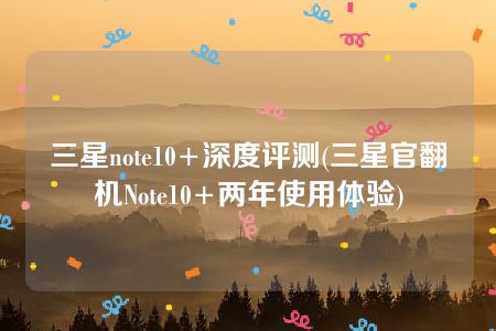 三星note10+深度评测(三星官翻机Note10+两年使用体验)