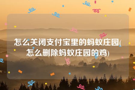 怎么关闭支付宝里的蚂蚁庄园(怎么删除蚂蚁庄园的鸡)