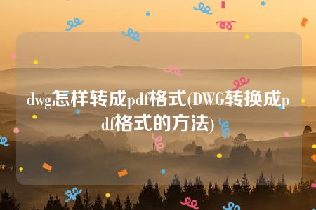 dwg怎样转成pdf格式(DWG转换成pdf格式的方法)