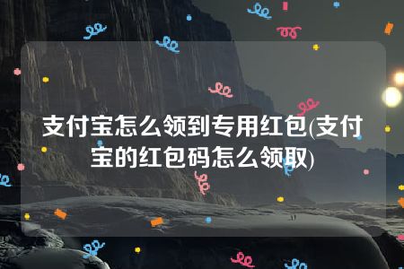 支付宝怎么领到专用红包(支付宝的红包码怎么领取)