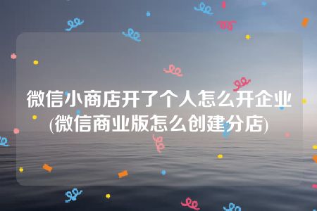 微信小商店开了个人怎么开企业(微信商业版怎么创建分店)