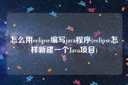 怎么用eclipse编写java程序(eclipse怎样新建一个Java项目)