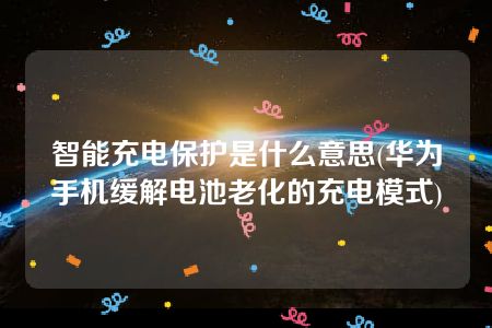 智能充电保护是什么意思(华为手机缓解电池老化的充电模式)