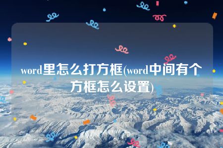 word里怎么打方框(word中间有个方框怎么设置)