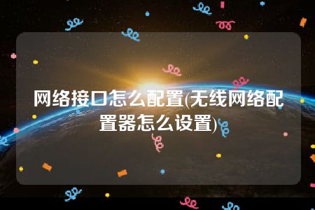 网络接口怎么配置(无线网络配置器怎么设置)