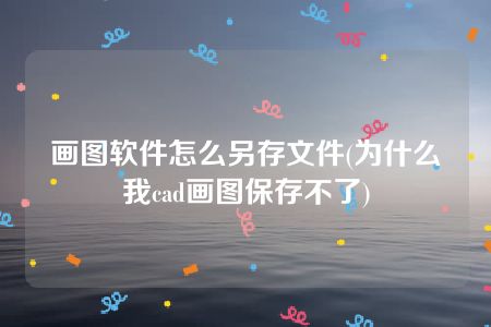 画图软件怎么另存文件(为什么我cad画图保存不了)