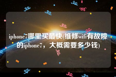 iphone7哪里买最快(维修wifi有故障的iphone7，大概需要多少钱)