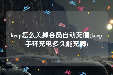 keep怎么关掉会员自动充值(keep手环充电多久能充满)