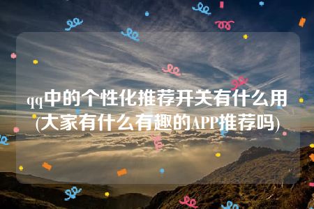 qq中的个性化推荐开关有什么用(大家有什么有趣的APP推荐吗)