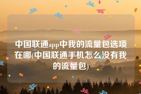 中国联通app中我的流量包选项在哪(中国联通手机怎么没有我的流量包)