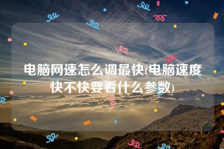 电脑网速怎么调最快(电脑速度快不快要看什么参数)