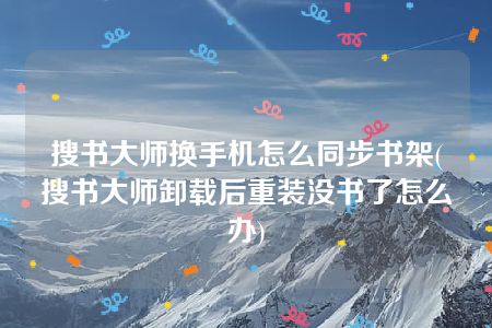 搜书大师换手机怎么同步书架(搜书大师卸载后重装没书了怎么办)