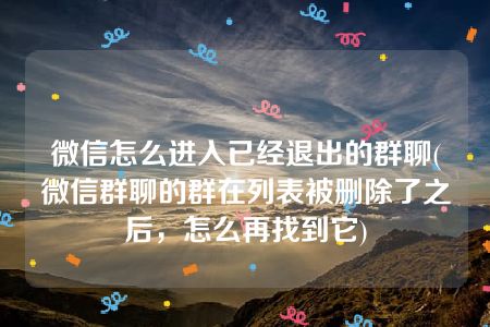 微信怎么进入已经退出的群聊(微信群聊的群在列表被删除了之后，怎么再找到它)