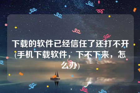 下载的软件已经信任了还打不开(手机下载软件，下不下来，怎么办)