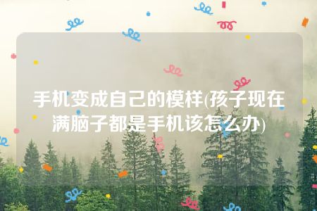 手机变成自己的模样(孩子现在满脑子都是手机该怎么办)