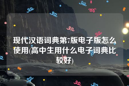 现代汉语词典第7版电子版怎么使用(高中生用什么电子词典比较好)