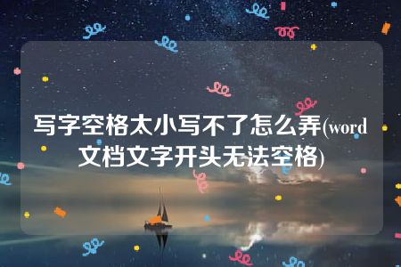 写字空格太小写不了怎么弄(word文档文字开头无法空格)