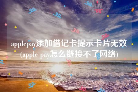 applepay添加借记卡提示卡片无效(apple pay怎么链接不了网络)