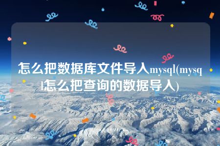 怎么把数据库文件导入mysql(mysql怎么把查询的数据导入)