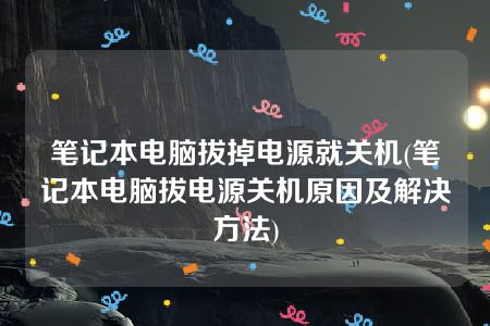 笔记本电脑拔掉电源就关机(笔记本电脑拔电源关机原因及解决方法)