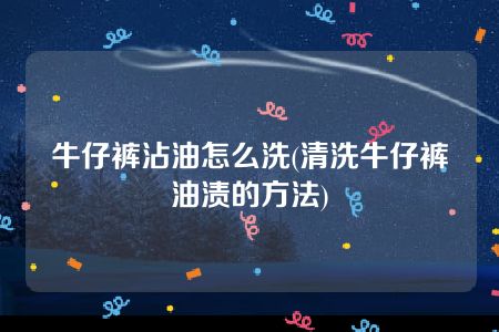 牛仔裤沾油怎么洗(清洗牛仔裤油渍的方法)