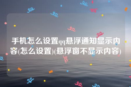 手机怎么设置qq悬浮通知显示内容(怎么设置)(悬浮窗不显示内容)