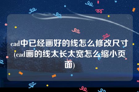 cad中已经画好的线怎么修改尺寸(cad画的线太长太宽怎么缩小页面)