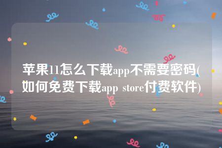 苹果11怎么下载app不需要密码(如何免费下载app store付费软件)