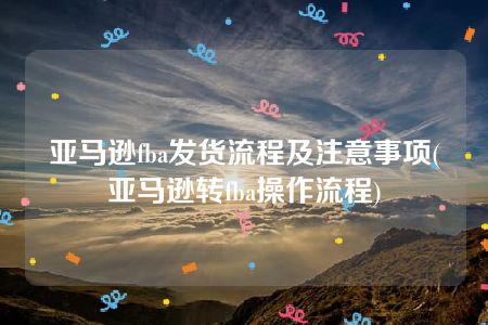 亚马逊fba发货流程及注意事项(亚马逊转fba操作流程)