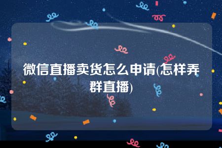 微信直播卖货怎么申请(怎样弄群直播)