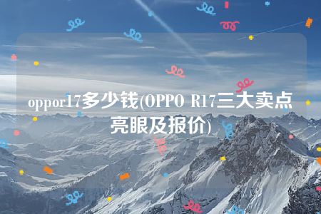 oppor17多少钱(OPPO R17三大卖点亮眼及报价)