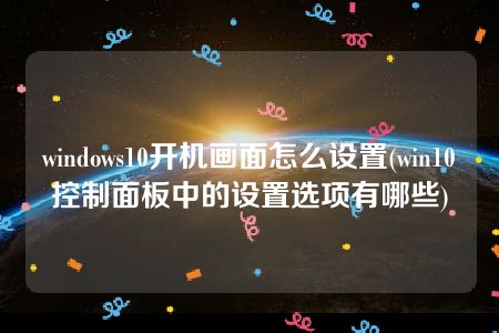 windows10开机画面怎么设置(win10控制面板中的设置选项有哪些)