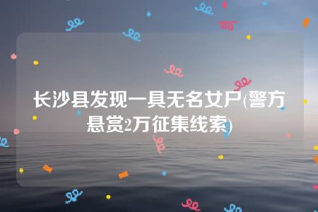 长沙县发现一具无名女尸(警方悬赏2万征集线索)