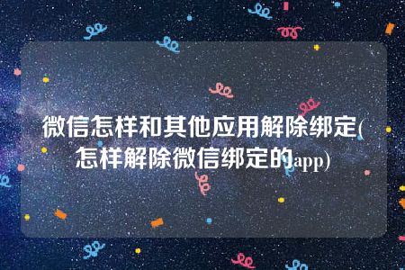 微信怎样和其他应用解除绑定(怎样解除微信绑定的app)