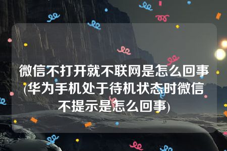 微信不打开就不联网是怎么回事(华为手机处于待机状态时微信不提示是怎么回事)