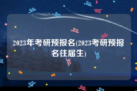 2023年考研预报名(2023考研预报名往届生)