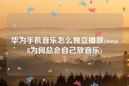 华为手机音乐怎么独立播放(nova8为何总会自己放音乐)