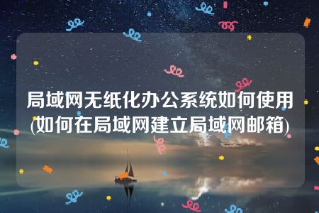 局域网无纸化办公系统如何使用(如何在局域网建立局域网邮箱)