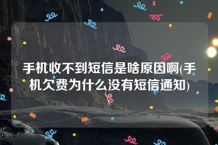 手机收不到短信是啥原因啊(手机欠费为什么没有短信通知)