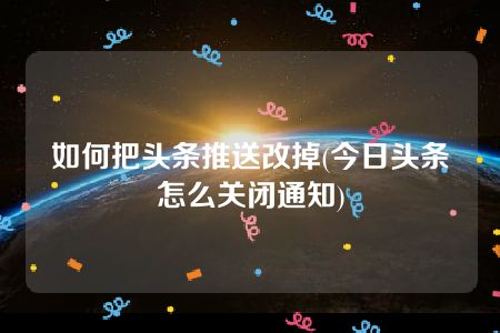 如何把头条推送改掉(今日头条怎么关闭通知)