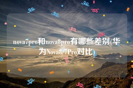 nova7pro和nova8pro有哪些差别(华为Nova8/7Pro对比)