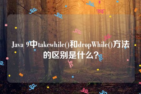 Java 9中takewhile()和dropWhile()方法的区别是什么？