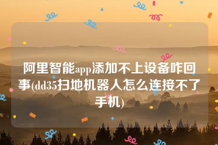 阿里智能app添加不上设备咋回事(dd35扫地机器人怎么连接不了手机)