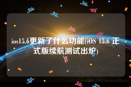 ios15.6更新了什么功能(iOS 15.6 正式版续航测试出炉)