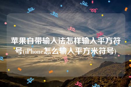 苹果自带输入法怎样输入平方符号(iPhone怎么输入平方米符号)