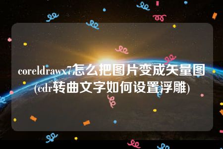 coreldrawx7怎么把图片变成矢量图(cdr转曲文字如何设置浮雕)