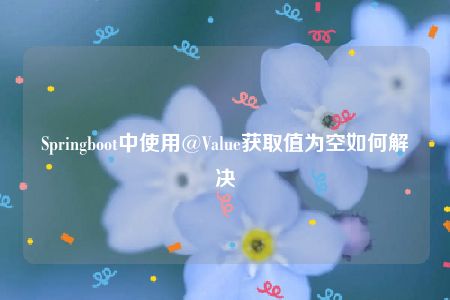 Springboot中使用@Value获取值为空如何解决