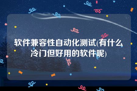 软件兼容性自动化测试(有什么冷门但好用的软件呢)