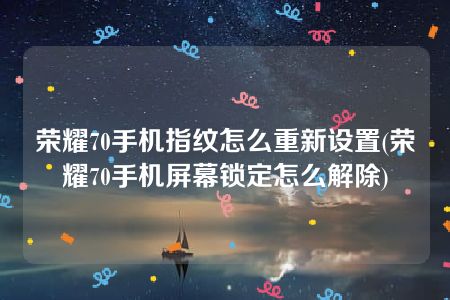 荣耀70手机指纹怎么重新设置(荣耀70手机屏幕锁定怎么解除)